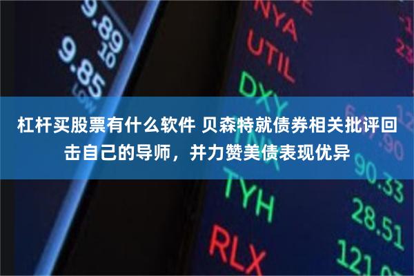 杠杆买股票有什么软件 贝森特就债券相关批评回击自己的导师，并力赞美债表现优异