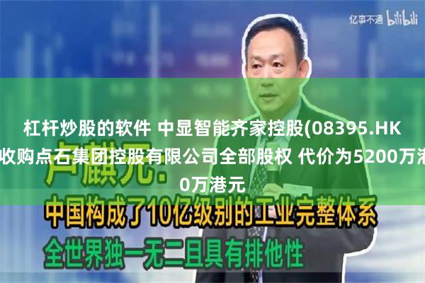 杠杆炒股的软件 中显智能齐家控股(08395.HK)拟收购点石集团控股有限公司全部股权 代价为5200万港元