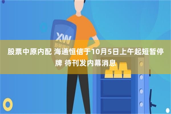 股票中原内配 海通恒信于10月5日上午起短暂停牌 待刊发内幕消息
