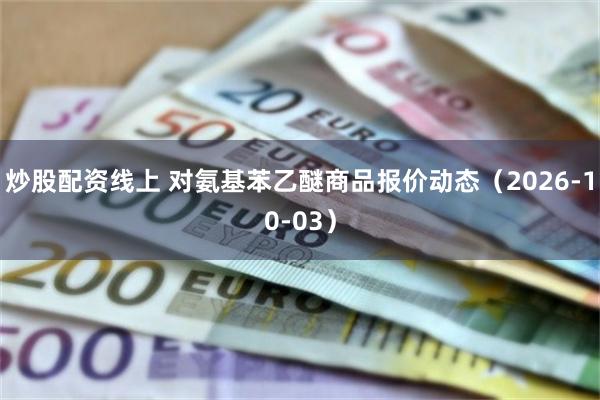 炒股配资线上 对氨基苯乙醚商品报价动态（2026-10-03）