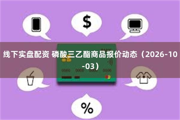 线下实盘配资 磷酸三乙酯商品报价动态（2026-10-03）