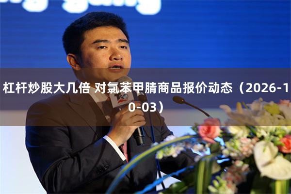 杠杆炒股大几倍 对氯苯甲腈商品报价动态（2026-10-03）