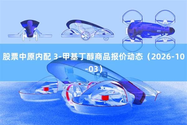 股票中原内配 3-甲基丁醇商品报价动态（2026-10-03）