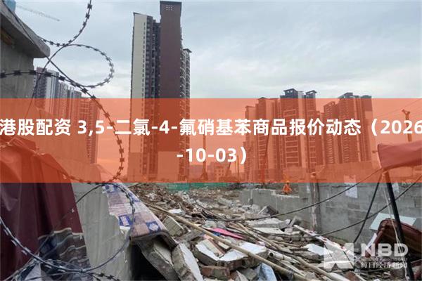 港股配资 3,5-二氯-4-氟硝基苯商品报价动态（2026-10-03）